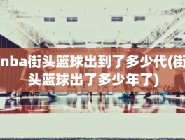 nba街头篮球出到了多少代(街头篮球出了多少年了)