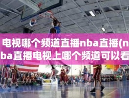 电视哪个频道直播nba直播(nba直播电视上哪个频道可以看)