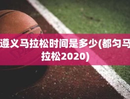 遵义马拉松时间是多少(都匀马拉松2020)