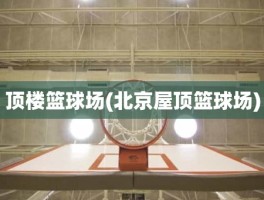 顶楼篮球场(北京屋顶篮球场)