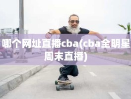 哪个网址直播cba(cba全明星周末直播)