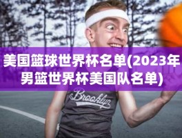 美国篮球世界杯名单(2023年男篮世界杯美国队名单)