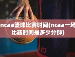 ncaa篮球比赛时间(ncaa一场比赛时间是多少分钟)