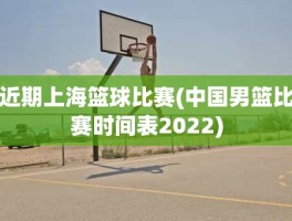 近期上海篮球比赛(中国男篮比赛时间表2022)