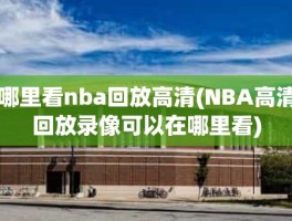 哪里看nba回放高清(NBA高清回放录像可以在哪里看)