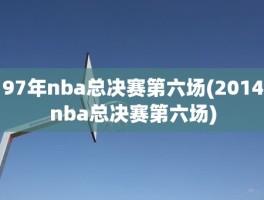 97年nba总决赛第六场(2014nba总决赛第六场)