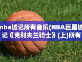 nba城记所有音乐(NBA巨星城记《克利夫兰骑士》(上)所有背景音乐。)