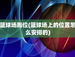 篮球场跑位(篮球场上的位置怎么安排的)