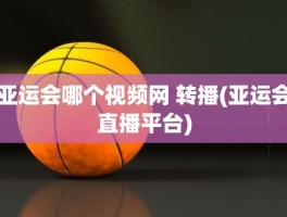 亚运会哪个视频网 转播(亚运会直播平台)