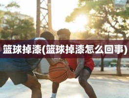 篮球掉漆(篮球掉漆怎么回事)