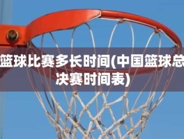 篮球比赛多长时间(中国篮球总决赛时间表)