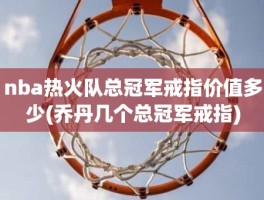 nba热火队总冠军戒指价值多少(乔丹几个总冠军戒指)