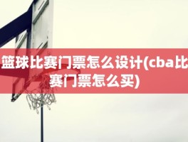 篮球比赛门票怎么设计(cba比赛门票怎么买)