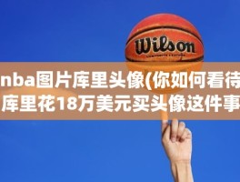 nba图片库里头像(你如何看待库里花18万美元买头像这件事)