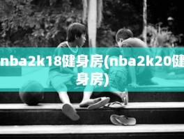 nba2k18健身房(nba2k20健身房)