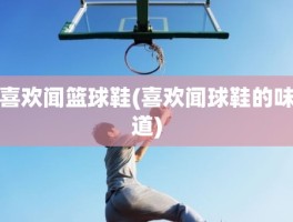 喜欢闻篮球鞋(喜欢闻球鞋的味道)