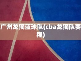 广州龙狮篮球队(cba龙狮队赛程)