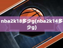 nba2k18多少g(nba2k14多少g)