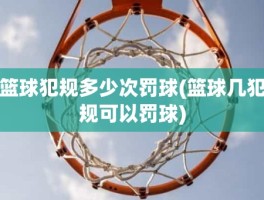 篮球犯规多少次罚球(篮球几犯规可以罚球)