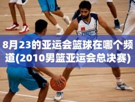 8月23的亚运会篮球在哪个频道(2010男篮亚运会总决赛)