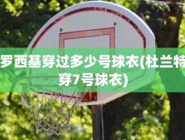 罗西基穿过多少号球衣(杜兰特穿7号球衣)