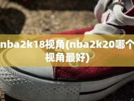 nba2k18视角(nba2k20哪个视角最好)