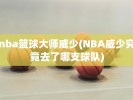 nba篮球大师威少(NBA威少究竟去了哪支球队)