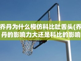 乔丹为什么模仿科比吐舌头(乔丹的影响力大还是科比的影响力大)
