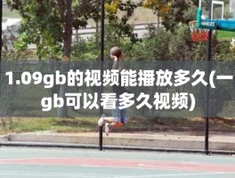 1.09gb的视频能播放多久(一gb可以看多久视频)