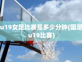 u19女足比赛是多少分钟(国足u19比赛)