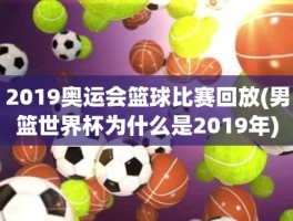 2019奥运会篮球比赛回放(男篮世界杯为什么是2019年)