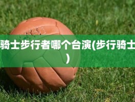 骑士步行者哪个台演(步行骑士)