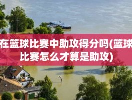 在篮球比赛中助攻得分吗(篮球比赛怎么才算是助攻)