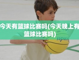 今天有篮球比赛吗(今天晚上有篮球比赛吗)
