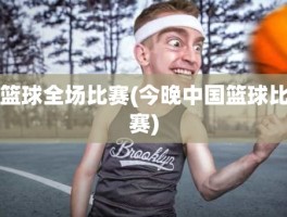 篮球全场比赛(今晚中国篮球比赛)