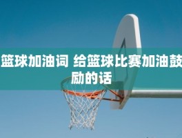 篮球加油词 给篮球比赛加油鼓励的话