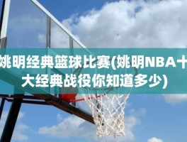 姚明经典篮球比赛(姚明NBA十大经典战役你知道多少)