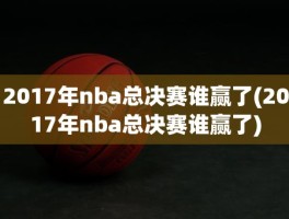 2017年nba总决赛谁赢了(2017年nba总决赛谁赢了)