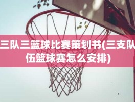 三队三篮球比赛策划书(三支队伍篮球赛怎么安排)