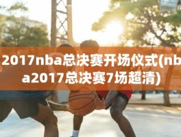 2017nba总决赛开场仪式(nba2017总决赛7场超清)