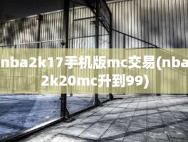 nba2k17手机版mc交易(nba2k20mc升到99)