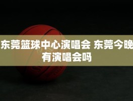 东莞篮球中心演唱会 东莞今晚有演唱会吗