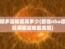 朗多篮板最高多少(最强nba德拉蒙德篮板最高值)