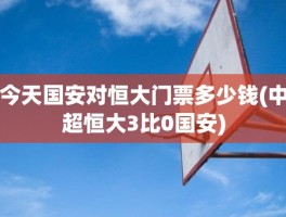 今天国安对恒大门票多少钱(中超恒大3比0国安)