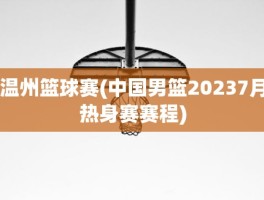 温州篮球赛(中国男篮20237月热身赛赛程)