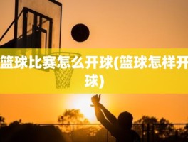 篮球比赛怎么开球(篮球怎样开球)