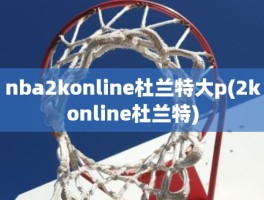 nba2konline杜兰特大p(2konline杜兰特)