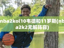 nba2kol10韦德和11罗斯(nba2k2无解阵容)