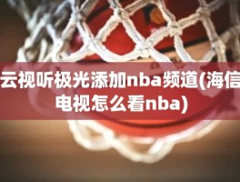 云视听极光添加nba频道(海信电视怎么看nba)