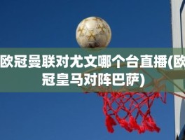 欧冠曼联对尤文哪个台直播(欧冠皇马对阵巴萨)